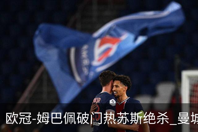 欧冠-姆巴佩破门热苏斯绝杀 曼城2-1巴黎双双出线