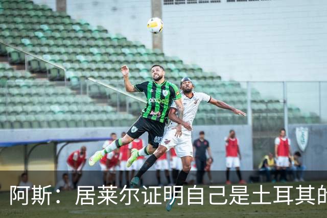 阿斯：居莱尔证明自己是土耳其的胜负手，但队友未能匹配其斗志